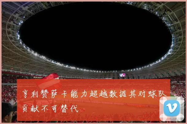 亨利赞萨卡能力超越数据其对球队贡献不可替代