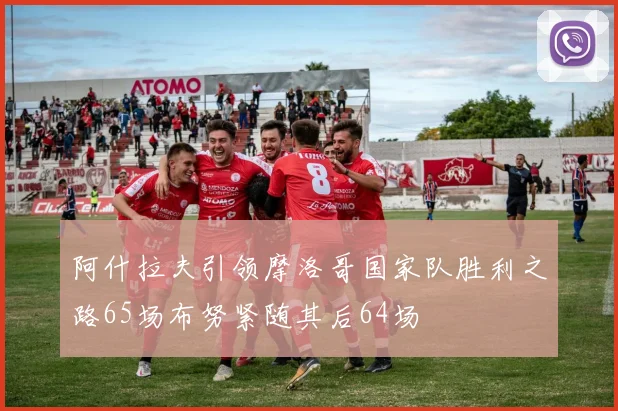 阿什拉夫引领摩洛哥国家队胜利之路65场布努紧随其后64场
