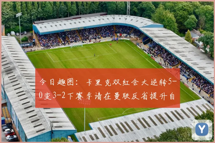 今日趣图：卡里克双红会大逆转5-0变3-2下赛季请在曼联反省提升自己