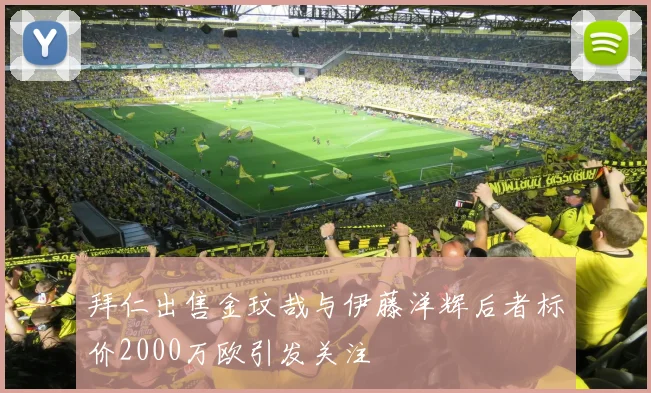 拜仁出售金玟哉与伊藤洋辉后者标价2000万欧引发关注