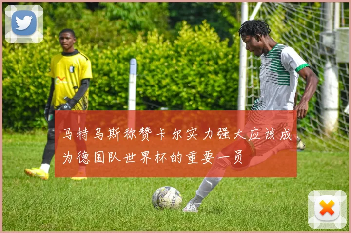 马特乌斯称赞卡尔实力强大应该成为德国队世界杯的重要一员