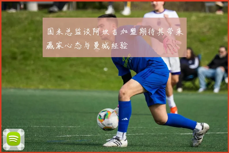 国米总监谈阿坎吉加盟期待其带来赢家心态与曼城经验
