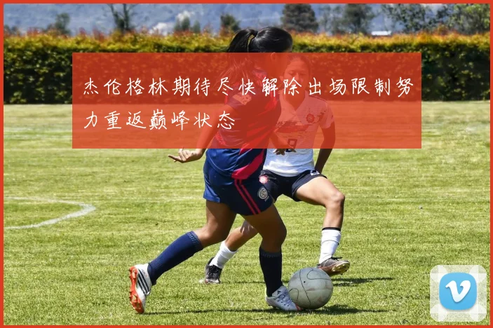 杰伦格林期待尽快解除出场限制努力重返巅峰状态