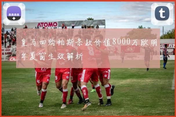 皇马回购帕斯条款价值8000万欧明年夏窗生效解析