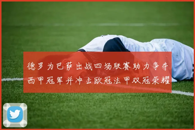 德罗为巴萨出战四场联赛助力争夺西甲冠军并冲击欧冠法甲双冠荣耀