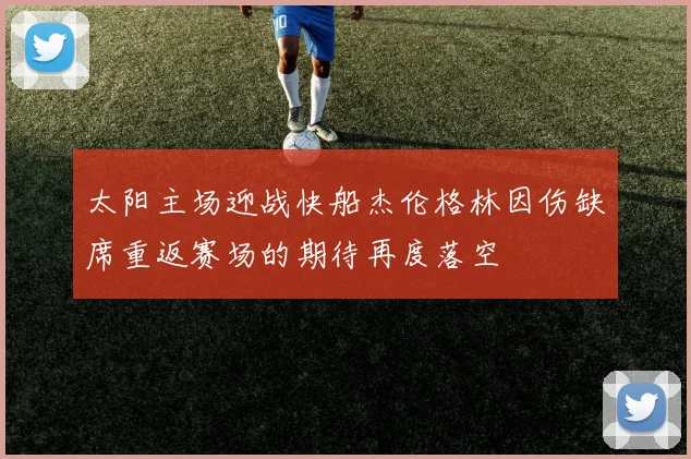 太阳主场迎战快船杰伦格林因伤缺席重返赛场的期待再度落空