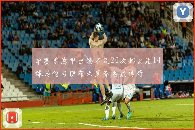 单赛季意甲出场不足20次却打进14球马伦与伊布大罗齐名成传奇