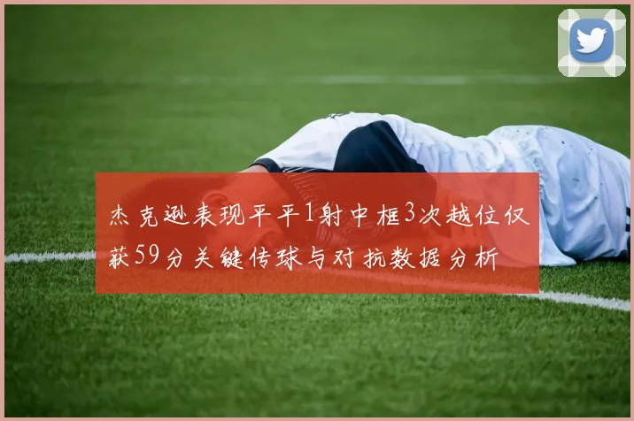 杰克逊表现平平1射中框3次越位仅获59分关键传球与对抗数据分析